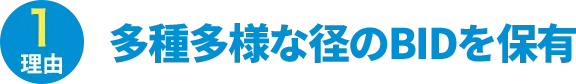 理由1：多種多様な径のBIDを保有