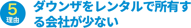 理由5：ダウンザをレンタルで所有する会社が少ない　