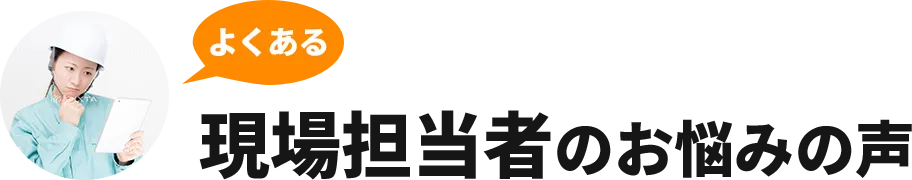 よくある現場担当者のお悩みの声